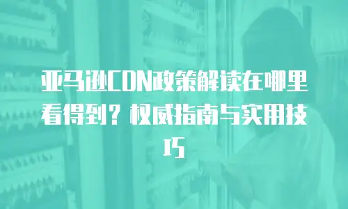 亚马逊CDN政策解读在哪里看得到？权威指南与实用技巧