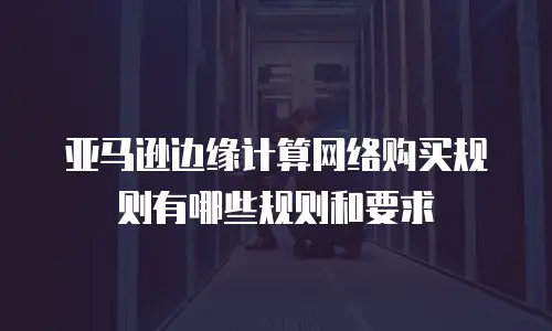 亚马逊边缘计算网络购买规则有哪些规则和要求