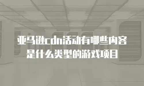 亚马逊cdn活动有哪些内容是什么类型的游戏项目