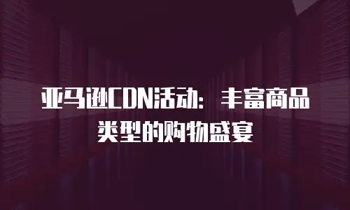 亚马逊CDN活动：丰富商品类型的购物盛宴