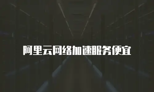 阿里云网络加速服务便宜