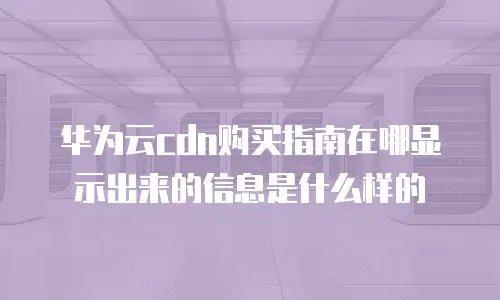华为云cdn购买指南在哪显示出来的信息是什么样的