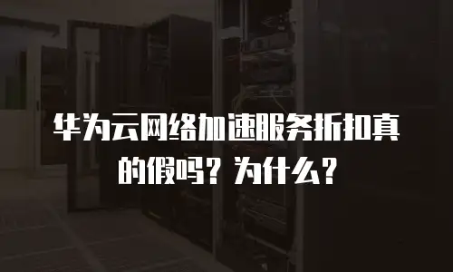 华为云网络加速服务折扣真的假吗？为什么？