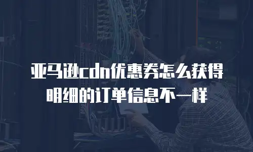 亚马逊cdn优惠券怎么获得明细的订单信息不一样
