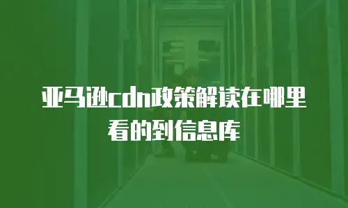 亚马逊cdn政策解读在哪里看的到信息库