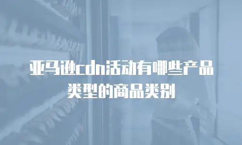 亚马逊cdn活动有哪些产品类型的商品类别