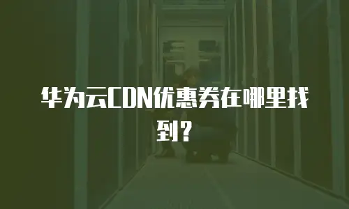 华为云CDN优惠券在哪里找到？