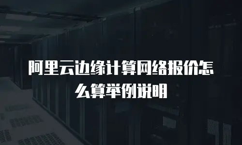 阿里云边缘计算网络报价怎么算举例说明