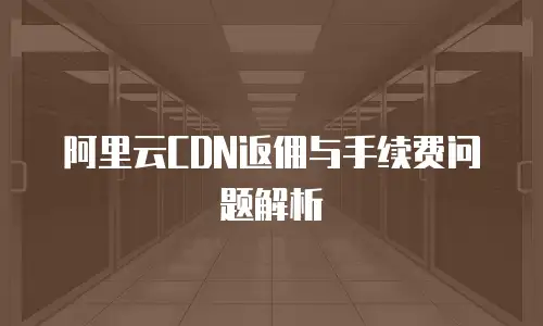 阿里云CDN返佣与手续费问题解析