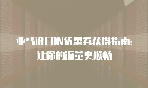 亚马逊CDN优惠券获得指南：让你的流量更顺畅