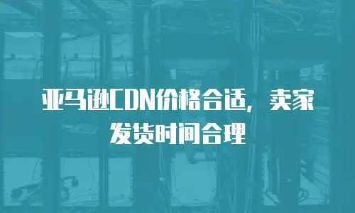 亚马逊CDN价格合适，卖家发货时间合理