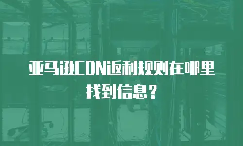 亚马逊CDN返利规则在哪里找到信息？