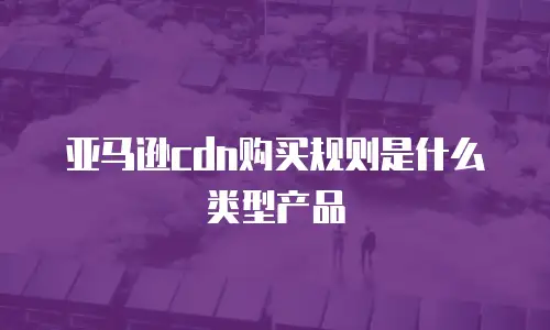 亚马逊cdn购买规则是什么类型产品