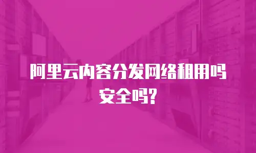 阿里云内容分发网络租用吗安全吗?