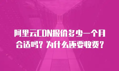 阿里云CDN报价多少一个月合适吗？为什么还要收费？