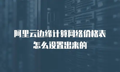 阿里云边缘计算网络价格表怎么设置出来的