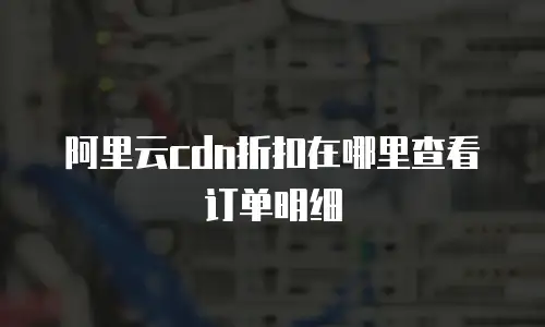 阿里云cdn折扣在哪里查看订单明细
