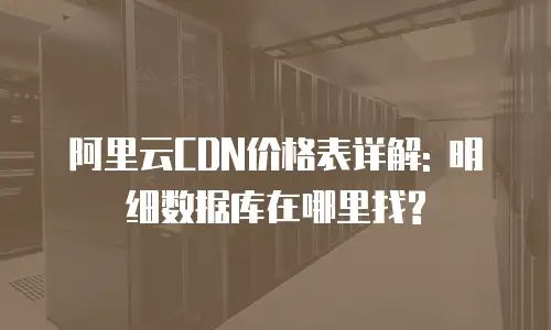 阿里云CDN价格表详解: 明细数据库在哪里找?