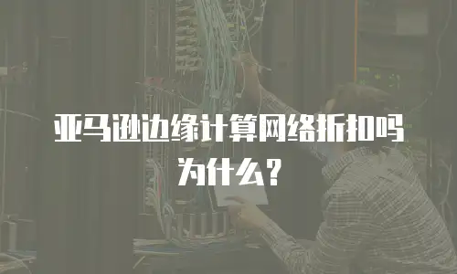 亚马逊边缘计算网络折扣吗为什么？