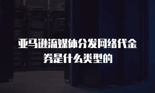 亚马逊流媒体分发网络代金券是什么类型的