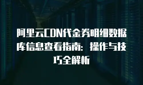 阿里云CDN代金券明细数据库信息查看指南：操作与技巧全解析