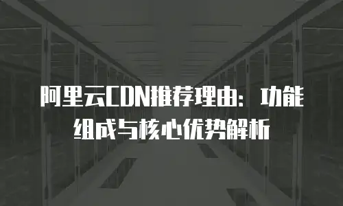 阿里云CDN推荐理由：功能组成与核心优势解析