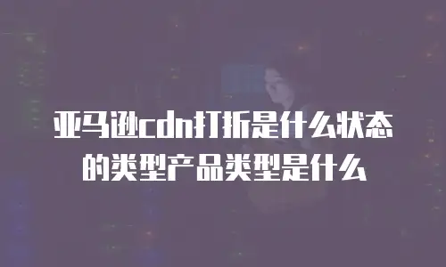 亚马逊cdn打折是什么状态的类型产品类型是什么