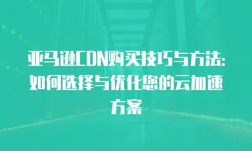 亚马逊CDN购买技巧与方法：如何选择与优化您的云加速方案