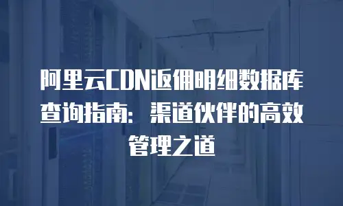 阿里云CDN返佣明细数据库查询指南：渠道伙伴的高效管理之道