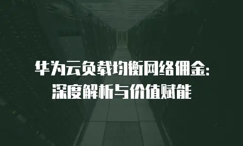 华为云负载均衡网络佣金：深度解析与价值赋能