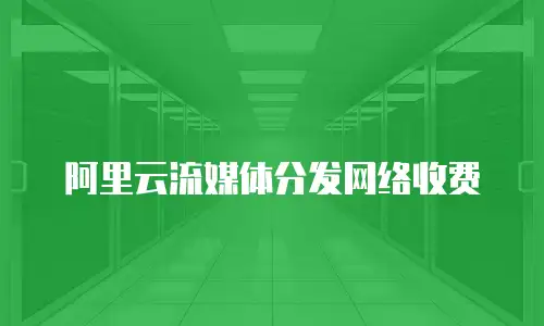 阿里云流媒体分发网络收费