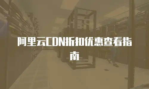 阿里云CDN折扣优惠查看指南