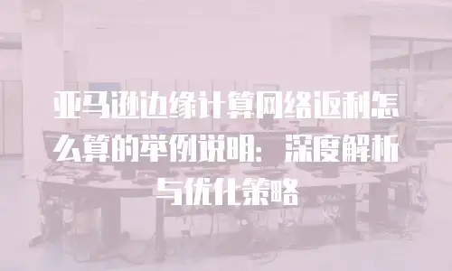 亚马逊边缘计算网络返利怎么算的举例说明：深度解析与优化策略