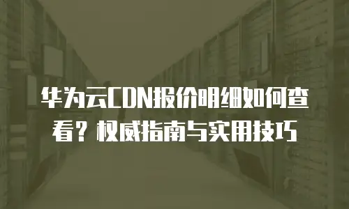 华为云CDN报价明细如何查看？权威指南与实用技巧