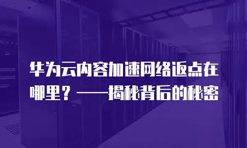 华为云内容加速网络返点在哪里？&mdash;&mdash;揭秘背后的秘密