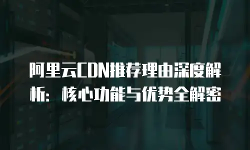阿里云CDN推荐理由深度解析：核心功能与优势全解密