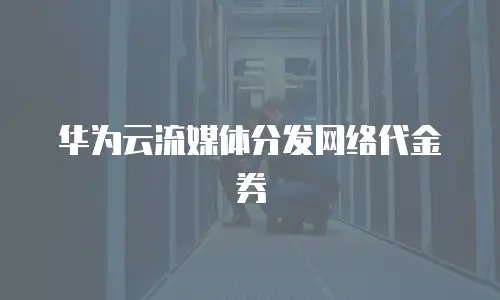华为云流媒体分发网络代金券