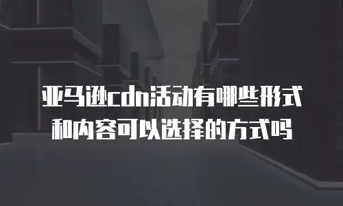 亚马逊cdn活动有哪些形式和内容可以选择的方式吗