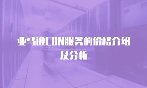 亚马逊CDN服务的价格介绍及分析