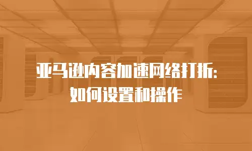 亚马逊内容加速网络打折：如何设置和操作