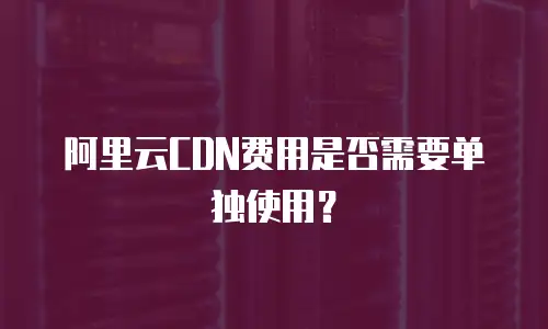 阿里云CDN费用是否需要单独使用？