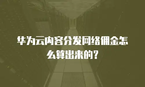 华为云内容分发网络佣金怎么算出来的？