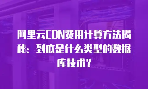 阿里云CDN费用计算方法揭秘：到底是什么类型的数据库技术？