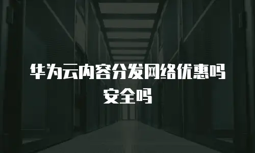 华为云内容分发网络优惠吗安全吗