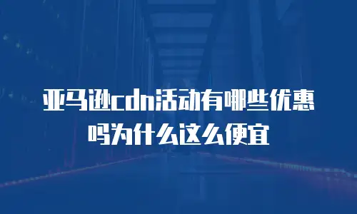 亚马逊cdn活动有哪些优惠吗为什么这么便宜