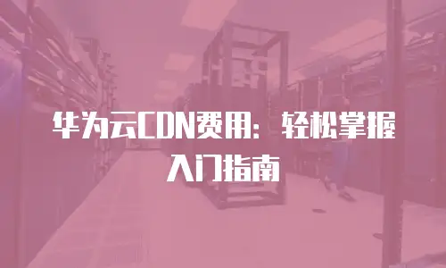 华为云CDN费用：轻松掌握入门指南