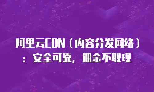阿里云CDN（内容分发网络）：安全可靠，佣金不取现