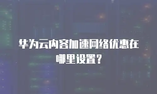 华为云内容加速网络优惠在哪里设置？