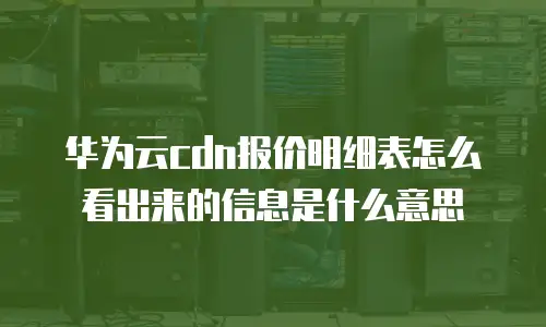 华为云cdn报价明细表怎么看出来的信息是什么意思