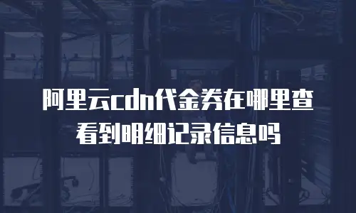 阿里云cdn代金券在哪里查看到明细记录信息吗